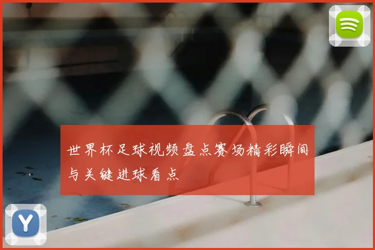 世界杯足球视频盘点赛场精彩瞬间与关键进球看点