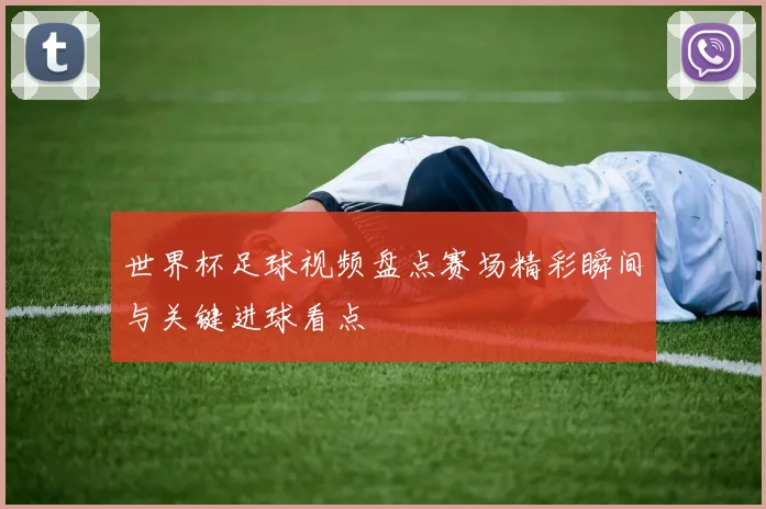 世界杯足球视频盘点赛场精彩瞬间与关键进球看点