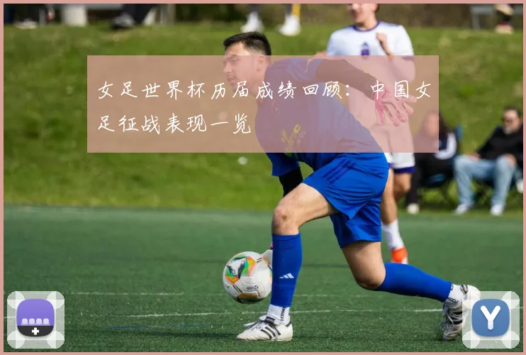 女足世界杯历届成绩回顾：中国女足征战表现一览