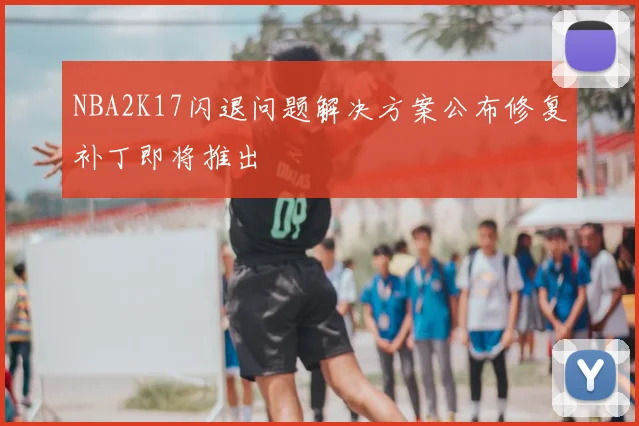 NBA2K17闪退问题解决方案公布修复补丁即将推出