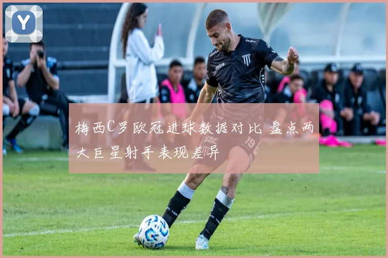 梅西C罗欧冠进球数据对比 盘点两大巨星射手表现差异