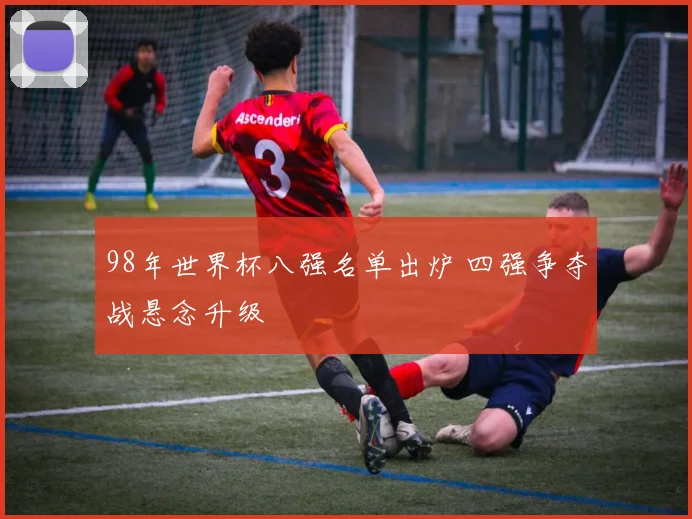 98年世界杯八强名单出炉 四强争夺战悬念升级