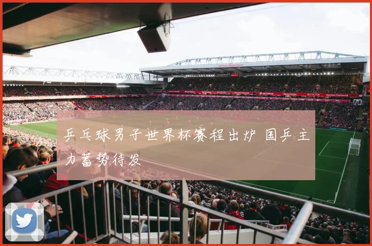 乒乓球男子世界杯赛程出炉 国乒主力蓄势待发