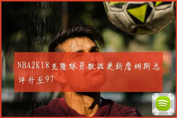 NBA2K18克隆球员数据更新詹姆斯总评升至97