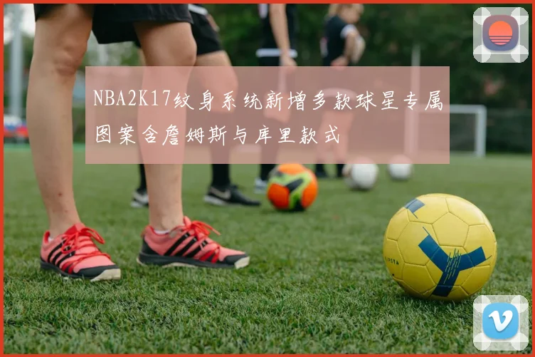 NBA2K17纹身系统新增多款球星专属图案含詹姆斯与库里款式