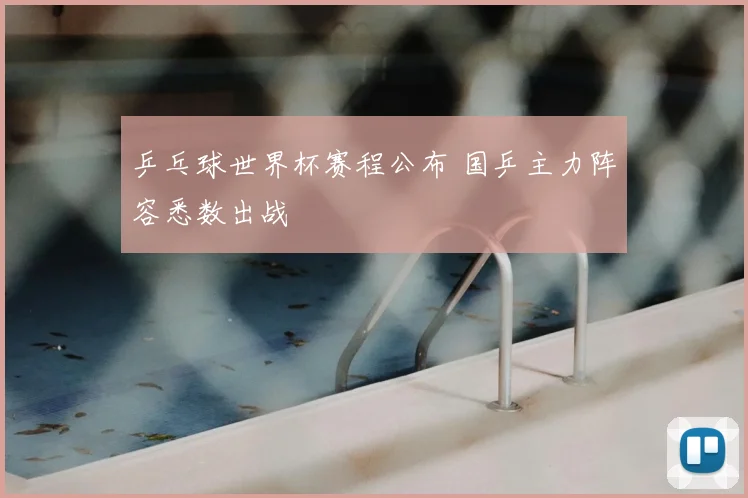 乒乓球世界杯赛程公布 国乒主力阵容悉数出战