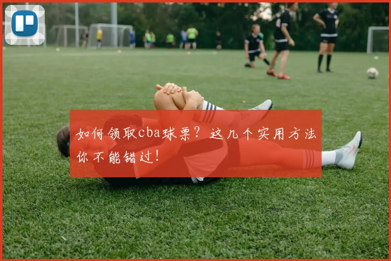 如何领取cba球票？这几个实用方法你不能错过！