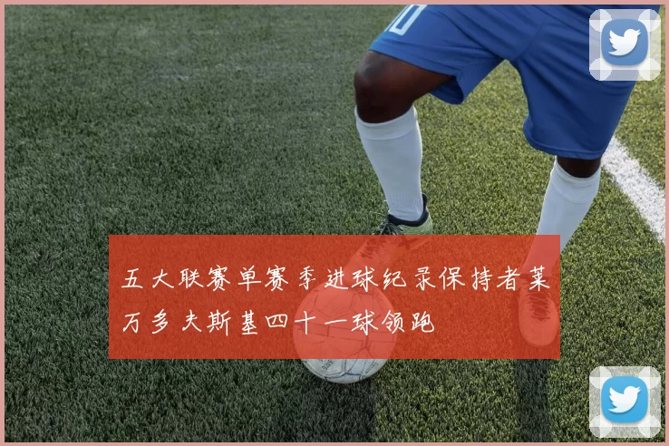 五大联赛单赛季进球纪录保持者莱万多夫斯基四十一球领跑