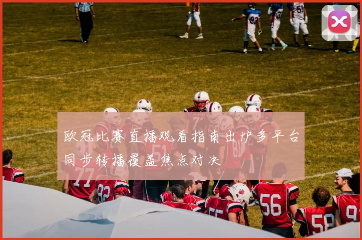 欧冠比赛直播观看指南出炉多平台同步转播覆盖焦点对决