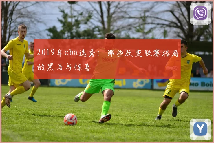 2019年cba选秀：那些改变联赛格局的黑马与惊喜