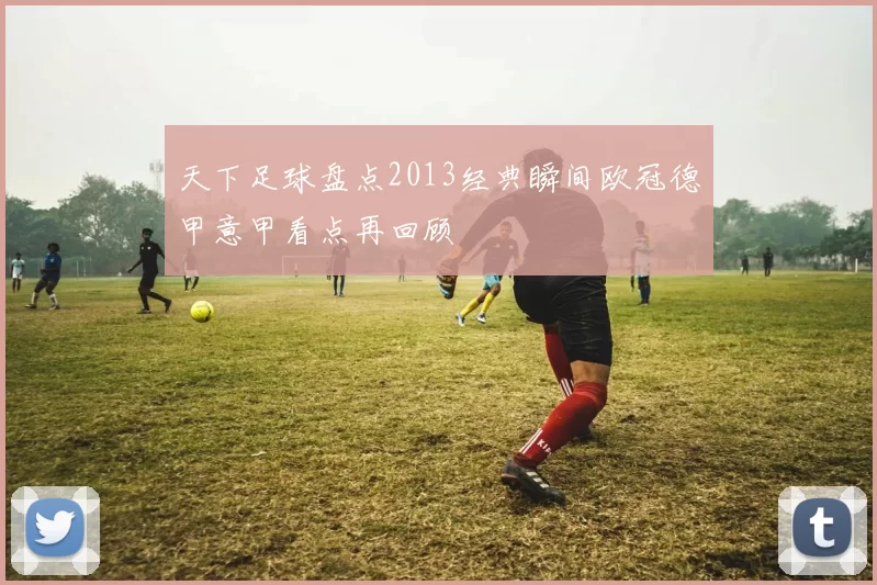 天下足球盘点2013经典瞬间欧冠德甲意甲看点再回顾