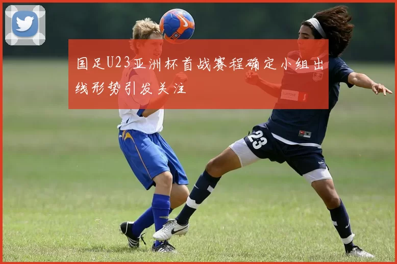 国足U23亚洲杯首战赛程确定小组出线形势引发关注
